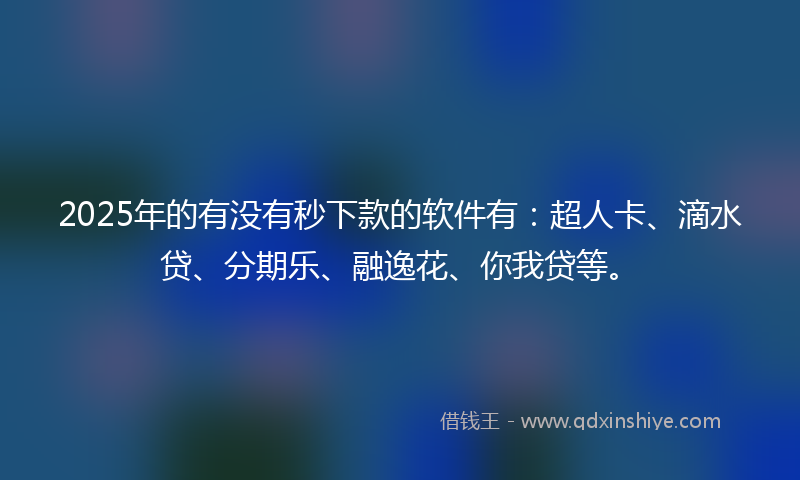 2025年的有没有秒下款的软件有：超人卡、滴水贷、分期乐、融逸花、你我贷等。