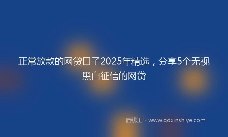 正常放款的网贷口子2025年精选，分享5个无视黑白征信的网贷