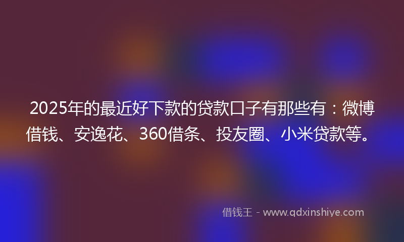 2025年的最近好下款的贷款口子有那些有：微博借钱、安逸花、360借条、投友圈、小米贷款等。