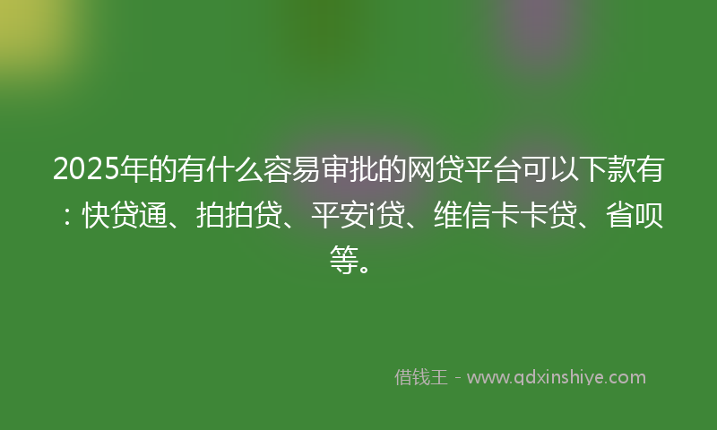 2025年的有什么容易审批的网贷平台可以下款有：快贷通、拍拍贷、平安i贷、维信卡卡贷、省呗等。