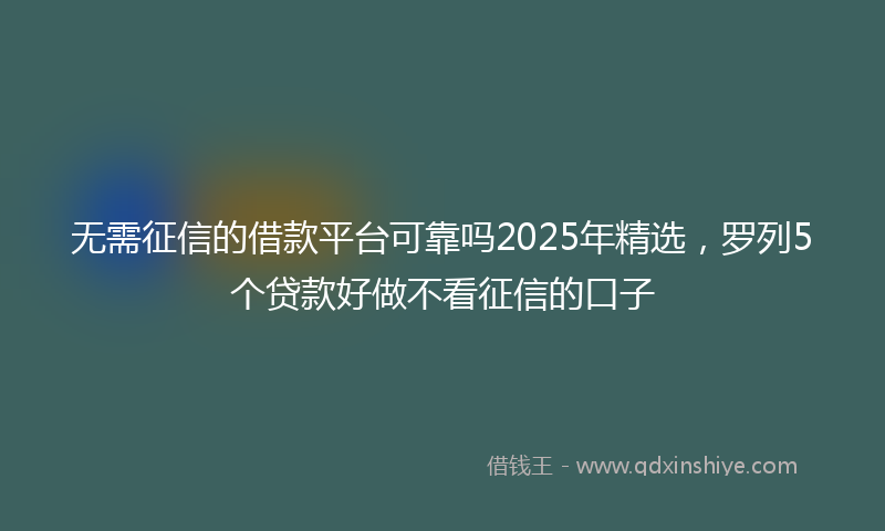 无需征信的借款平台可靠吗2025年精选，罗列5个贷款好做不看征信的口子