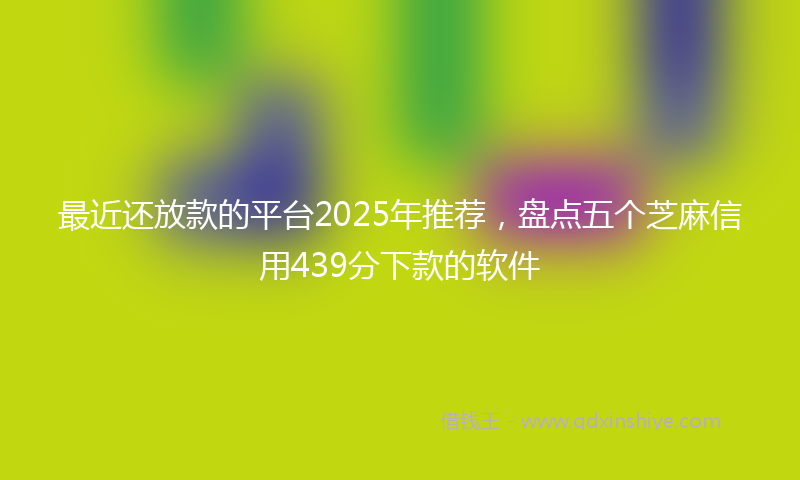 最近还放款的平台2025年推荐，盘点五个芝麻信用439分下款的软件