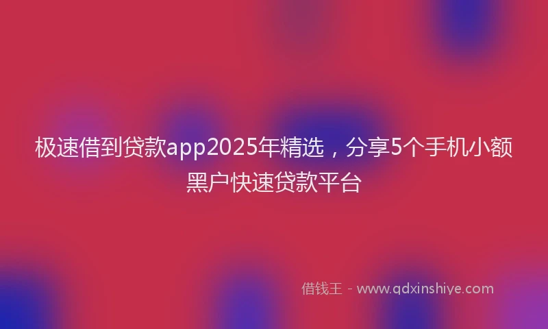 极速借到贷款app2025年精选，分享5个手机小额黑户快速贷款平台