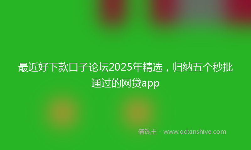 最近好下款口子论坛2025年精选，归纳五个秒批通过的网贷app