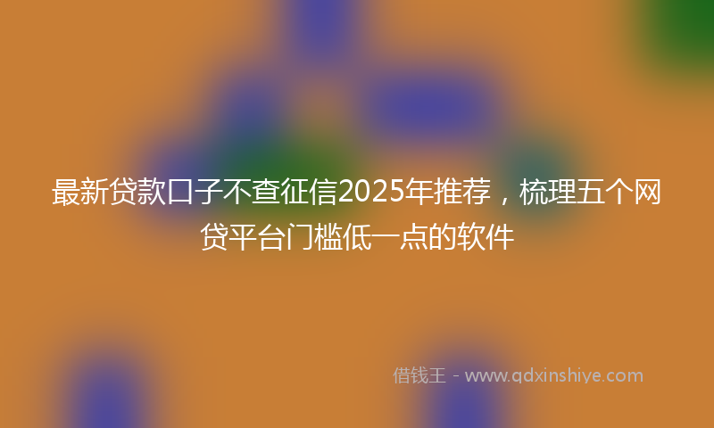 最新贷款口子不查征信2025年推荐，梳理五个网贷平台门槛低一点的软件