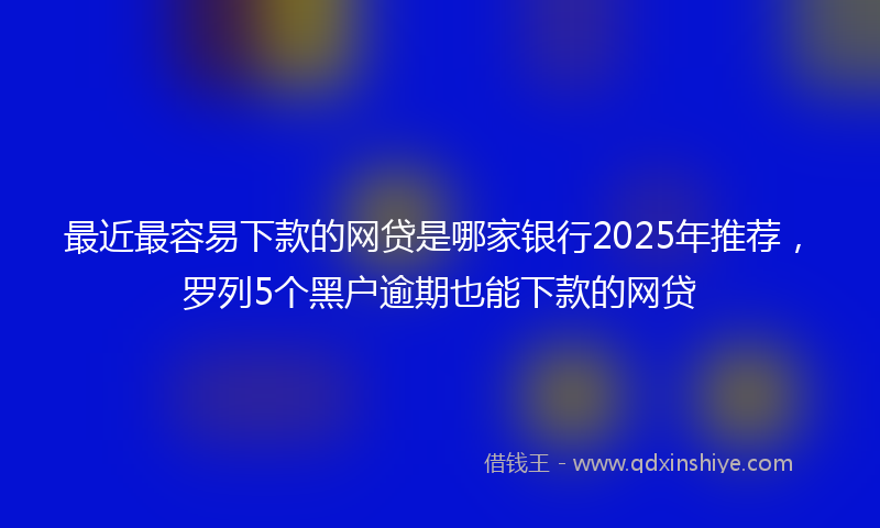 最近最容易下款的网贷是哪家银行2025年推荐，罗列5个黑户逾期也能下款的网贷