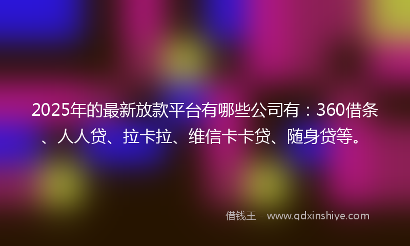 2025年的最新放款平台有哪些公司有：360借条、人人贷、拉卡拉、维信卡卡贷、随身贷等。