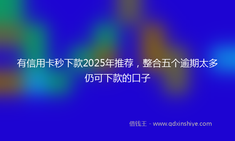 有信用卡秒下款2025年推荐，整合五个逾期太多仍可下款的口子