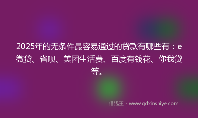 2025年的无条件最容易通过的贷款有哪些有：e微贷、省呗、美团生活费、百度有钱花、你我贷等。