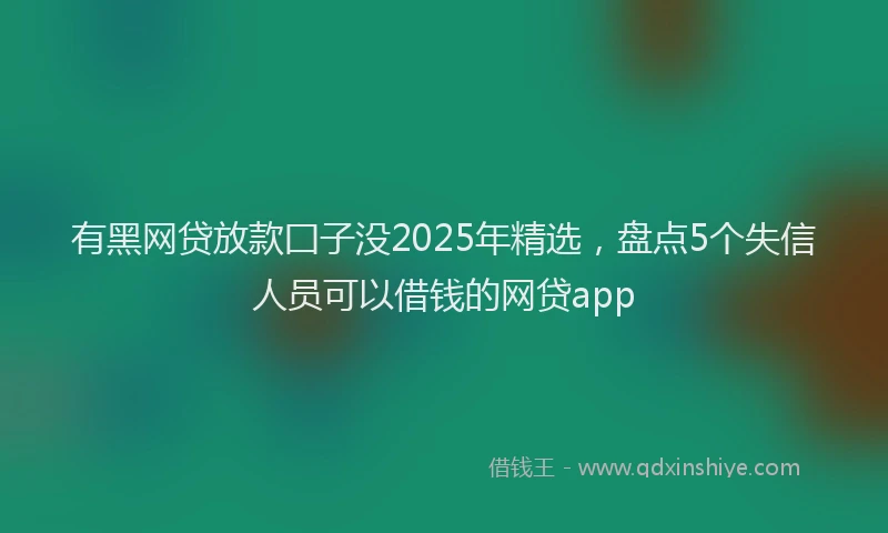 有黑网贷放款囗子没2025年精选，盘点5个失信人员可以借钱的网贷app