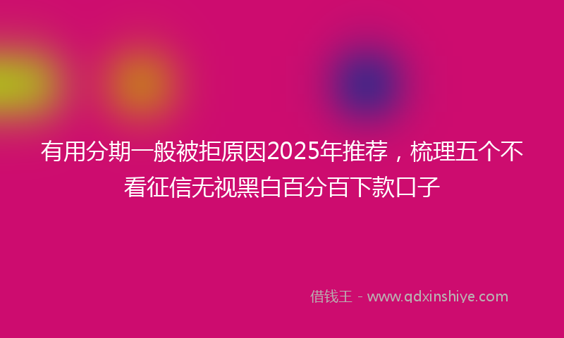 有用分期一般被拒原因2025年推荐，梳理五个不看征信无视黑白百分百下款口子