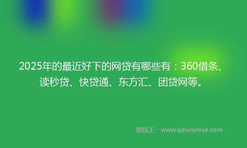 2025年的最近好下的网贷有哪些有：360借条、读秒贷、快贷通、东方汇、团贷网等。