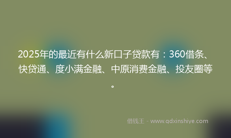 2025年的最近有什么新口子贷款有：360借条、快贷通、度小满金融、中原消费金融、投友圈等。