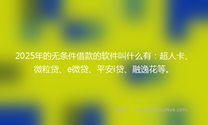 2025年的无条件借款的软件叫什么有：超人卡、微粒贷、e微贷、平安i贷、融逸花等。