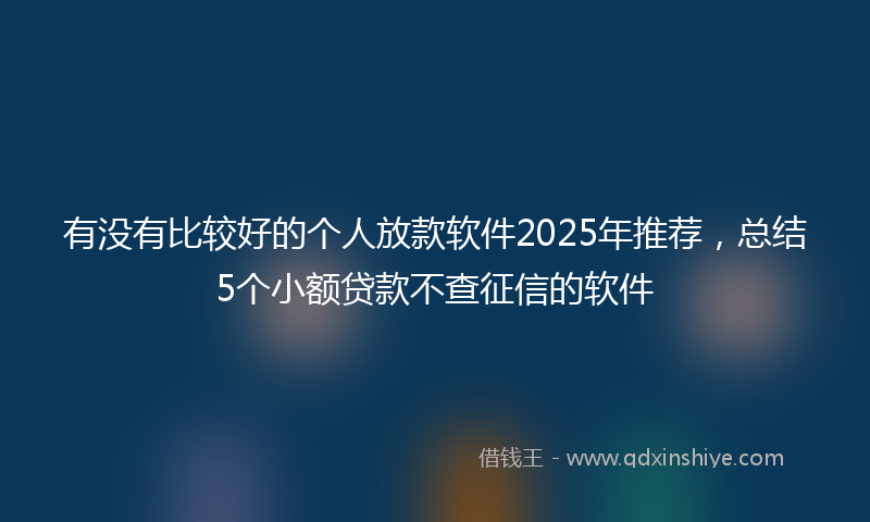 有没有比较好的个人放款软件2025年推荐，总结5个小额贷款不查征信的软件
