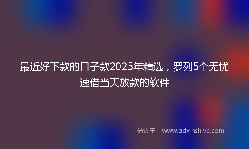最近好下款的口子款2025年精选，罗列5个无忧速借当天放款的软件