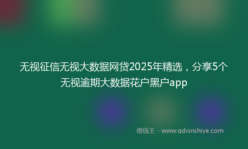 无视征信无视大数据网贷2025年精选，分享5个无视逾期大数据花户黑户app
