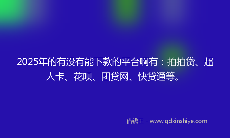 2025年的有没有能下款的平台啊有：拍拍贷、超人卡、花呗、团贷网、快贷通等。