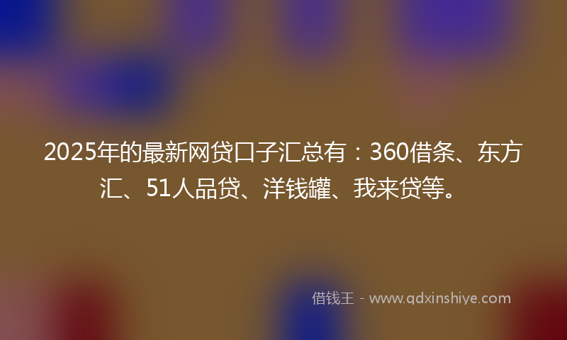 2025年的最新网贷口子汇总有：360借条、东方汇、51人品贷、洋钱罐、我来贷等。