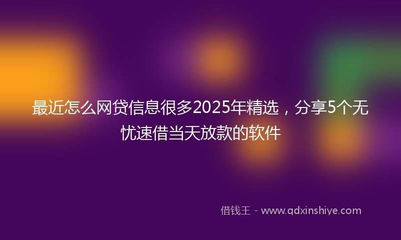最近怎么网贷信息很多2025年精选，分享5个无忧速借当天放款的软件