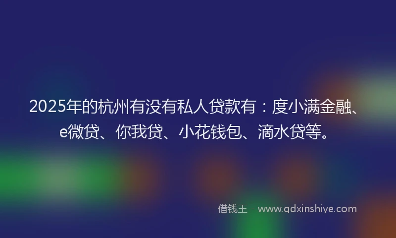 2025年的杭州有没有私人贷款有：度小满金融、e微贷、你我贷、小花钱包、滴水贷等。