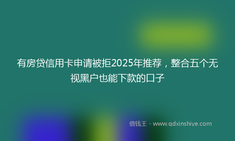 有房贷信用卡申请被拒2025年推荐，整合五个无视黑户也能下款的口子