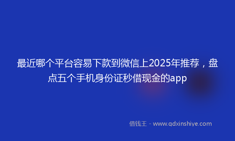 最近哪个平台容易下款到微信上2025年推荐，盘点五个手机身份证秒借现金的app