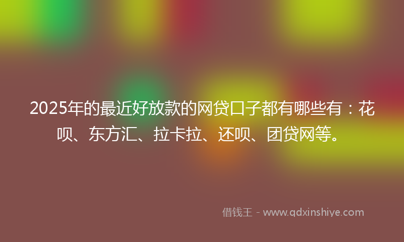 2025年的最近好放款的网贷口子都有哪些有：花呗、东方汇、拉卡拉、还呗、团贷网等。