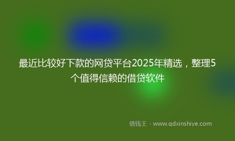 最近比较好下款的网贷平台2025年精选，整理5个值得信赖的借贷软件