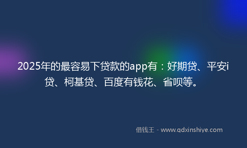 2025年的最容易下贷款的app有：好期贷、平安i贷、柯基贷、百度有钱花、省呗等。