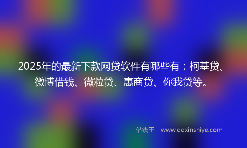 2025年的最新下款网贷软件有哪些有：柯基贷、微博借钱、微粒贷、惠商贷、你我贷等。