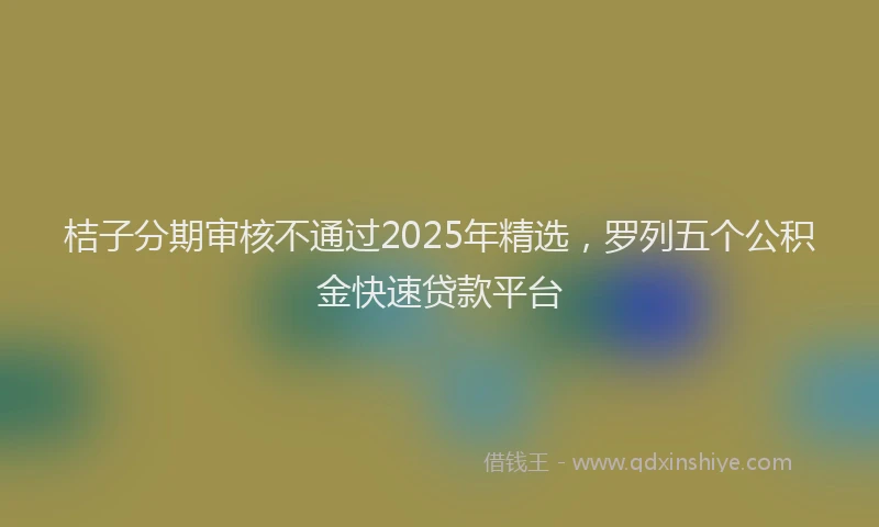 桔子分期审核不通过2025年精选，罗列五个公积金快速贷款平台