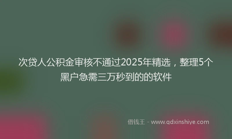 次贷人公积金审核不通过2025年精选，整理5个黑户急需三万秒到的的软件