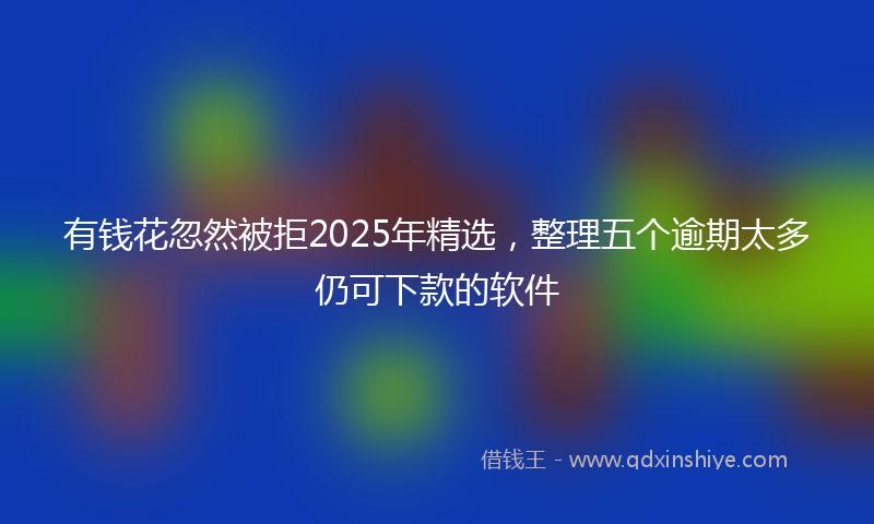 有钱花忽然被拒2025年精选，整理五个逾期太多仍可下款的软件