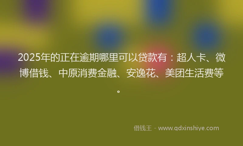 2025年的正在逾期哪里可以贷款有：超人卡、微博借钱、中原消费金融、安逸花、美团生活费等。