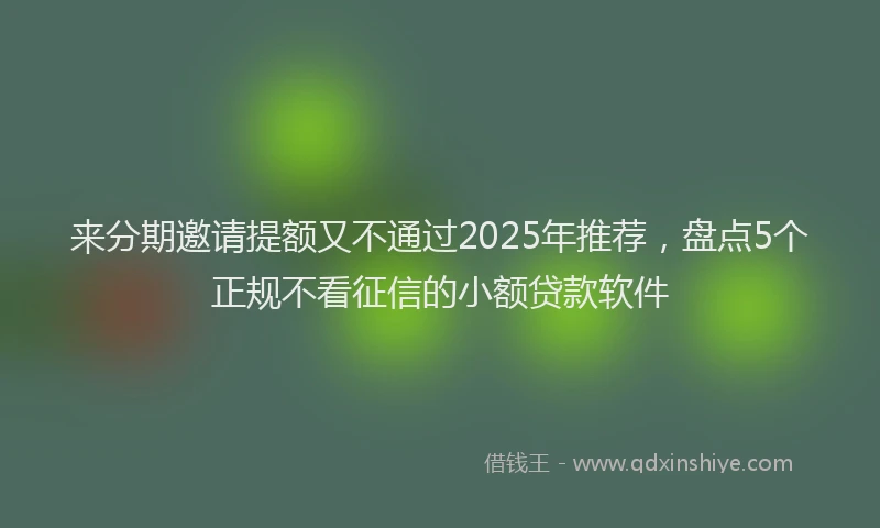 来分期邀请提额又不通过2025年推荐，盘点5个正规不看征信的小额贷款软件