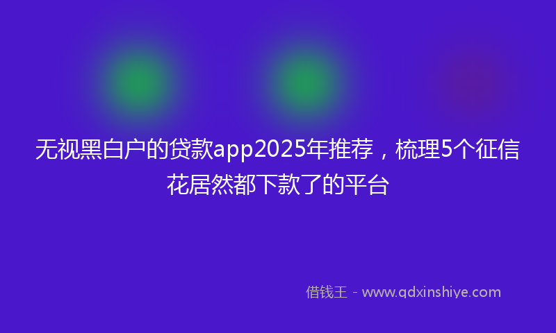 无视黑白户的贷款app2025年推荐，梳理5个征信花居然都下款了的平台