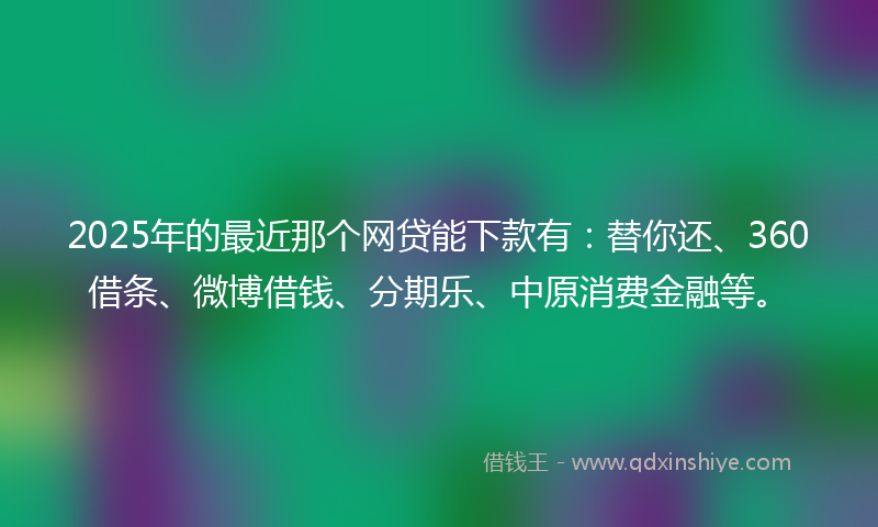 2025年的最近那个网贷能下款有：替你还、360借条、微博借钱、分期乐、中原消费金融等。