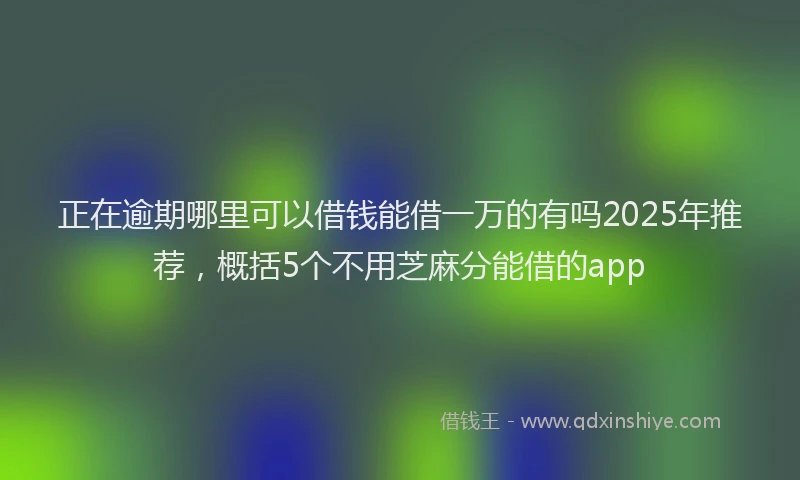 正在逾期哪里可以借钱能借一万的有吗2025年推荐，概括5个不用芝麻分能借的app