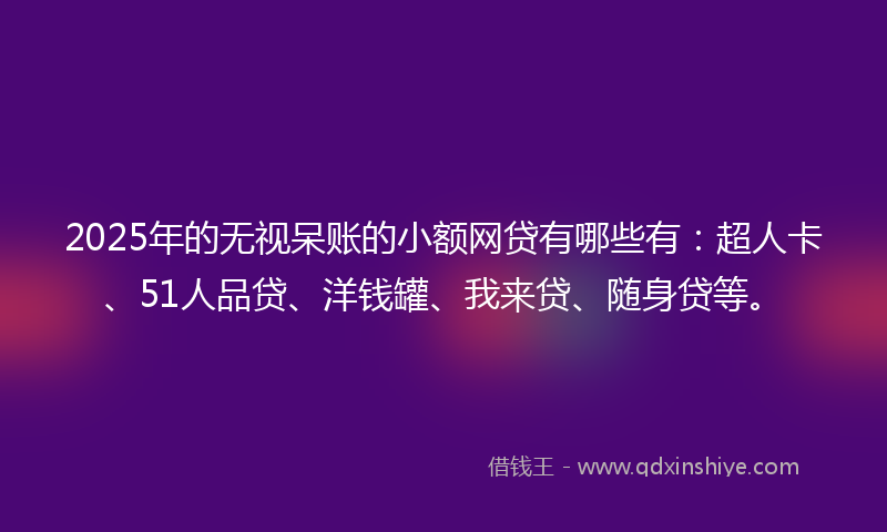 2025年的无视呆账的小额网贷有哪些有：超人卡、51人品贷、洋钱罐、我来贷、随身贷等。