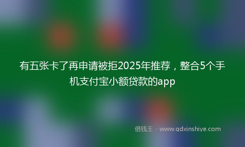 有五张卡了再申请被拒2025年推荐，整合5个手机支付宝小额贷款的app