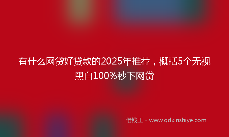 有什么网贷好贷款的2025年推荐，概括5个无视黑白100%秒下网贷