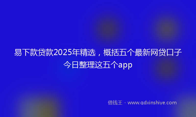 易下款贷款2025年精选，概括五个最新网贷口子今日整理这五个app