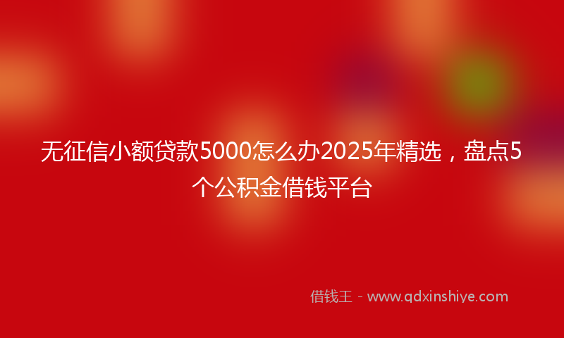 无征信小额贷款5000怎么办2025年精选，盘点5个公积金借钱平台