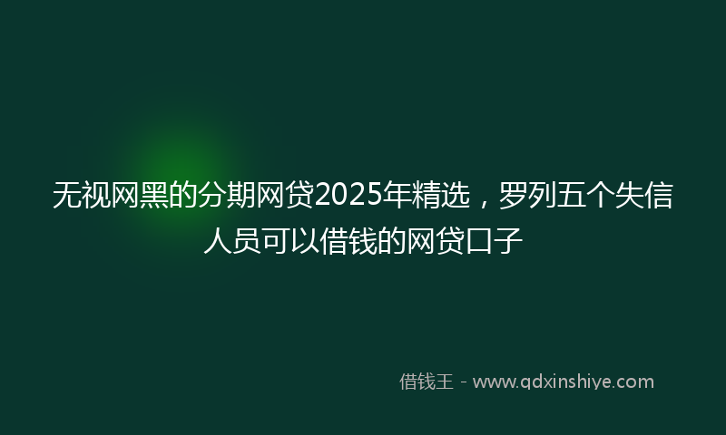 无视网黑的分期网贷2025年精选，罗列五个失信人员可以借钱的网贷口子