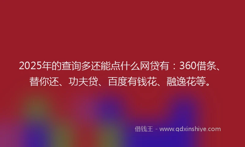 2025年的查询多还能点什么网贷有：360借条、替你还、功夫贷、百度有钱花、融逸花等。