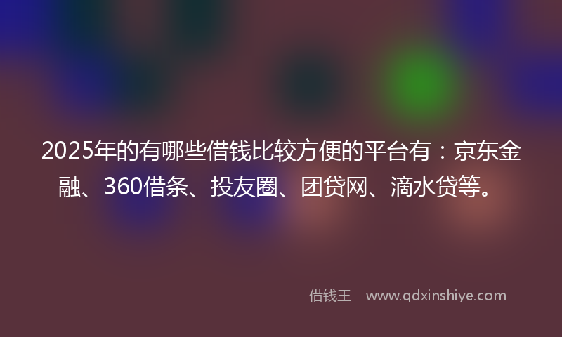 2025年的有哪些借钱比较方便的平台有：京东金融、360借条、投友圈、团贷网、滴水贷等。