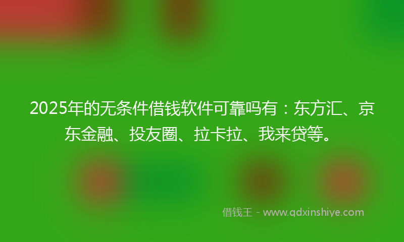 2025年的无条件借钱软件可靠吗有：东方汇、京东金融、投友圈、拉卡拉、我来贷等。