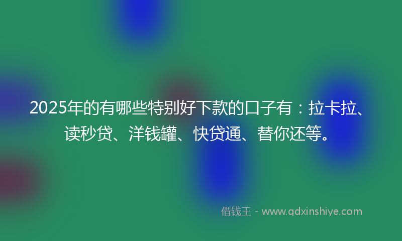 2025年的有哪些特别好下款的口子有：拉卡拉、读秒贷、洋钱罐、快贷通、替你还等。