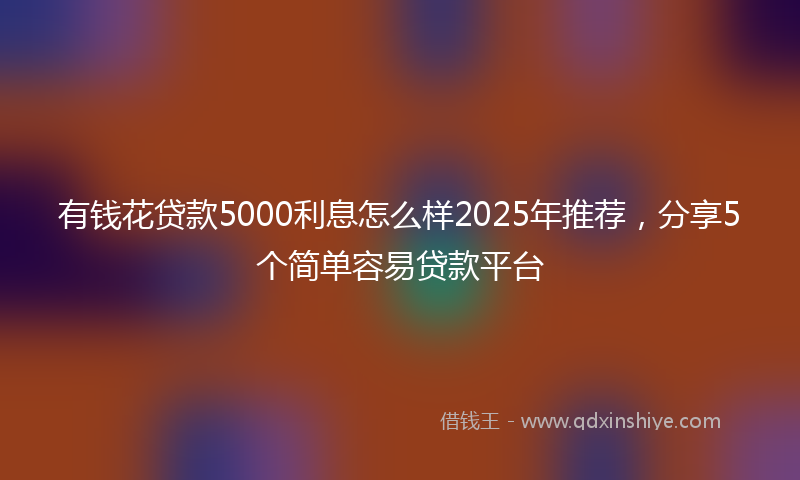 有钱花贷款5000利息怎么样2025年推荐，分享5个简单容易贷款平台